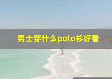 男士穿什么polo衫好看