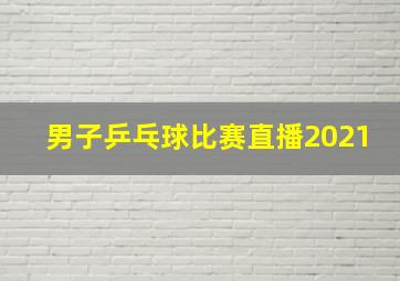 男子乒乓球比赛直播2021