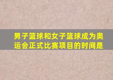 男子篮球和女子篮球成为奥运会正式比赛项目的时间是