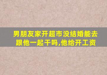 男朋友家开超市没结婚能去跟他一起干吗,他给开工资