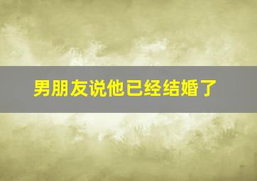 男朋友说他已经结婚了