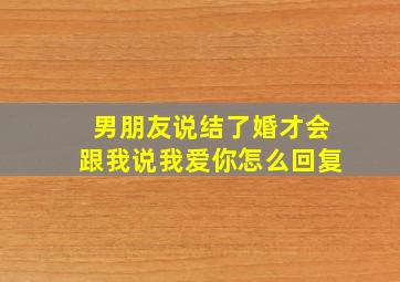 男朋友说结了婚才会跟我说我爱你怎么回复