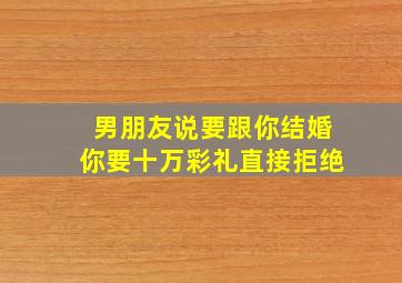 男朋友说要跟你结婚你要十万彩礼直接拒绝