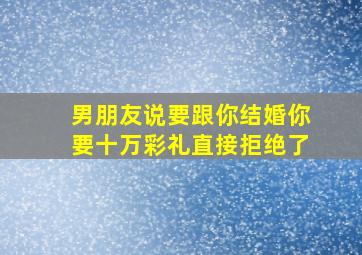 男朋友说要跟你结婚你要十万彩礼直接拒绝了