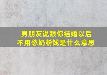 男朋友说跟你结婚以后不用愁奶粉钱是什么意思