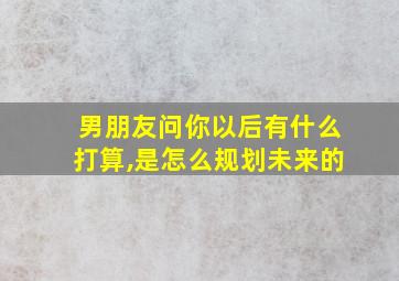 男朋友问你以后有什么打算,是怎么规划未来的