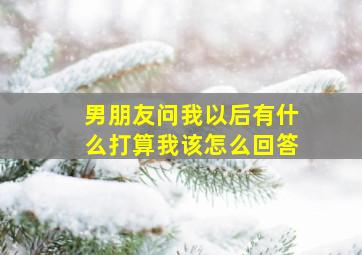 男朋友问我以后有什么打算我该怎么回答