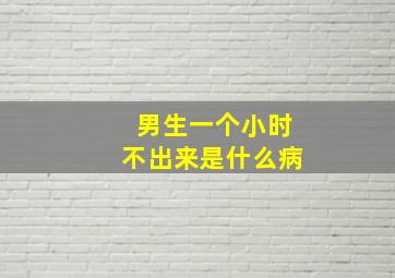 男生一个小时不出来是什么病