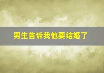 男生告诉我他要结婚了