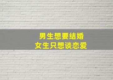 男生想要结婚女生只想谈恋爱