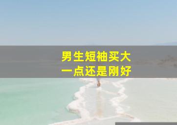 男生短袖买大一点还是刚好