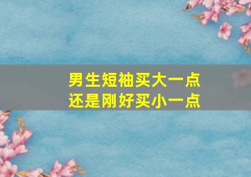 男生短袖买大一点还是刚好买小一点