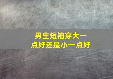 男生短袖穿大一点好还是小一点好