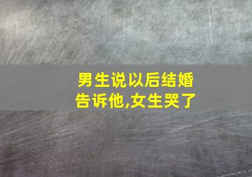 男生说以后结婚告诉他,女生哭了