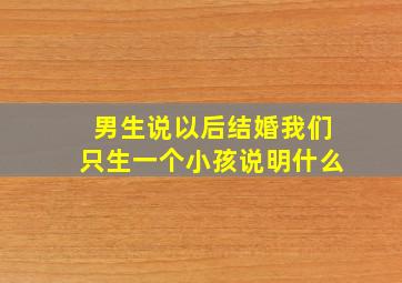 男生说以后结婚我们只生一个小孩说明什么