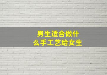 男生适合做什么手工艺给女生