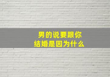 男的说要跟你结婚是因为什么