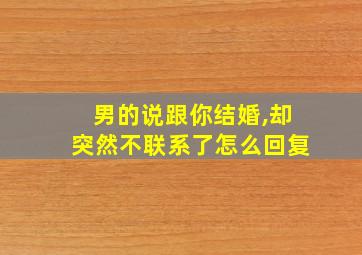 男的说跟你结婚,却突然不联系了怎么回复