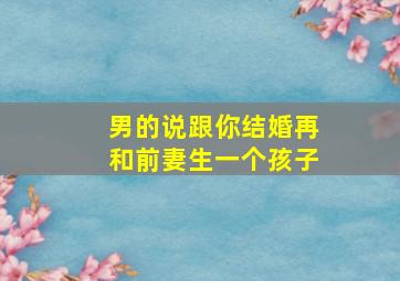 男的说跟你结婚再和前妻生一个孩子