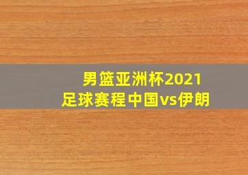 男篮亚洲杯2021足球赛程中国vs伊朗