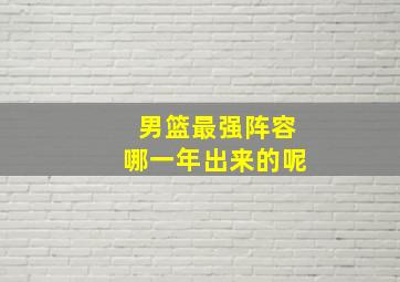 男篮最强阵容哪一年出来的呢