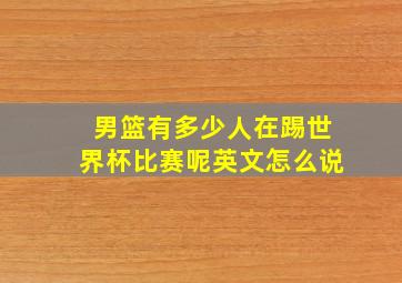 男篮有多少人在踢世界杯比赛呢英文怎么说