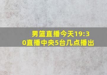 男篮直播今天19:30直播中央5台几点播出