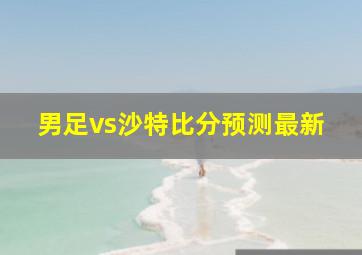 男足vs沙特比分预测最新