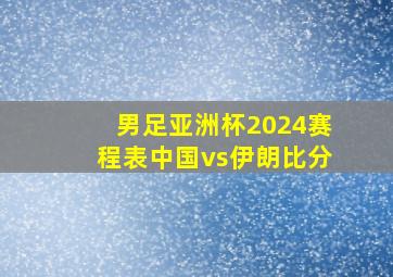 男足亚洲杯2024赛程表中国vs伊朗比分