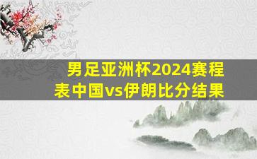 男足亚洲杯2024赛程表中国vs伊朗比分结果