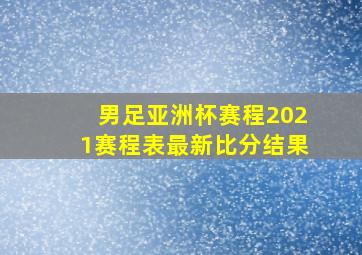 男足亚洲杯赛程2021赛程表最新比分结果