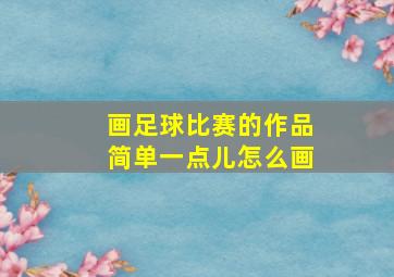 画足球比赛的作品简单一点儿怎么画