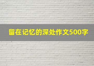 留在记忆的深处作文500字