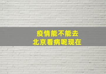 疫情能不能去北京看病呢现在