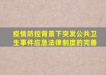 疫情防控背景下突发公共卫生事件应急法律制度的完善