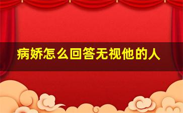 病娇怎么回答无视他的人