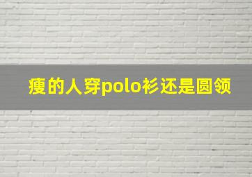 瘦的人穿polo衫还是圆领