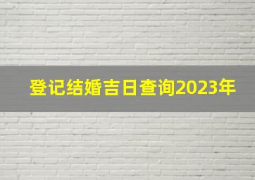 登记结婚吉日查询2023年