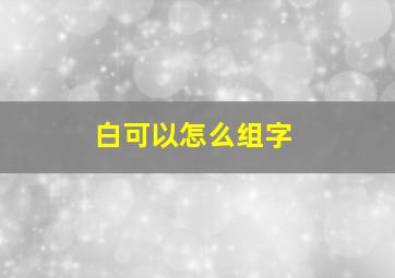 白可以怎么组字