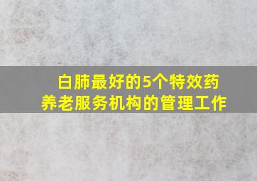 白肺最好的5个特效药养老服务机构的管理工作