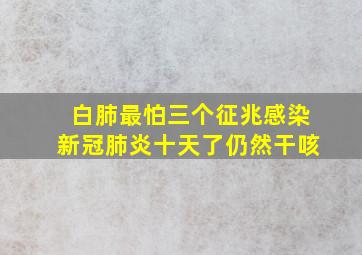 白肺最怕三个征兆感染新冠肺炎十天了仍然干咳