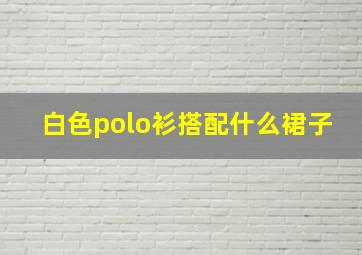 白色polo衫搭配什么裙子