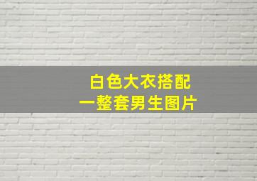 白色大衣搭配一整套男生图片