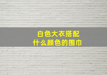 白色大衣搭配什么颜色的围巾