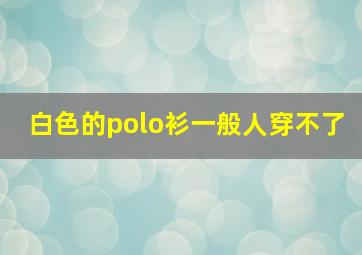 白色的polo衫一般人穿不了