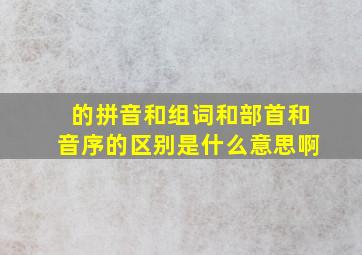 的拼音和组词和部首和音序的区别是什么意思啊