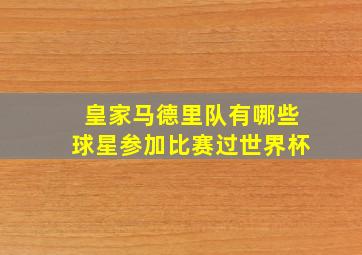 皇家马德里队有哪些球星参加比赛过世界杯