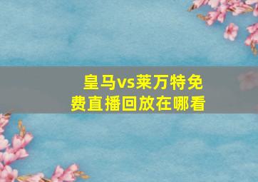 皇马vs莱万特免费直播回放在哪看