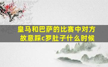 皇马和巴萨的比赛中对方故意踩c罗肚子什么时候