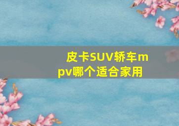 皮卡SUV轿车mpv哪个适合家用